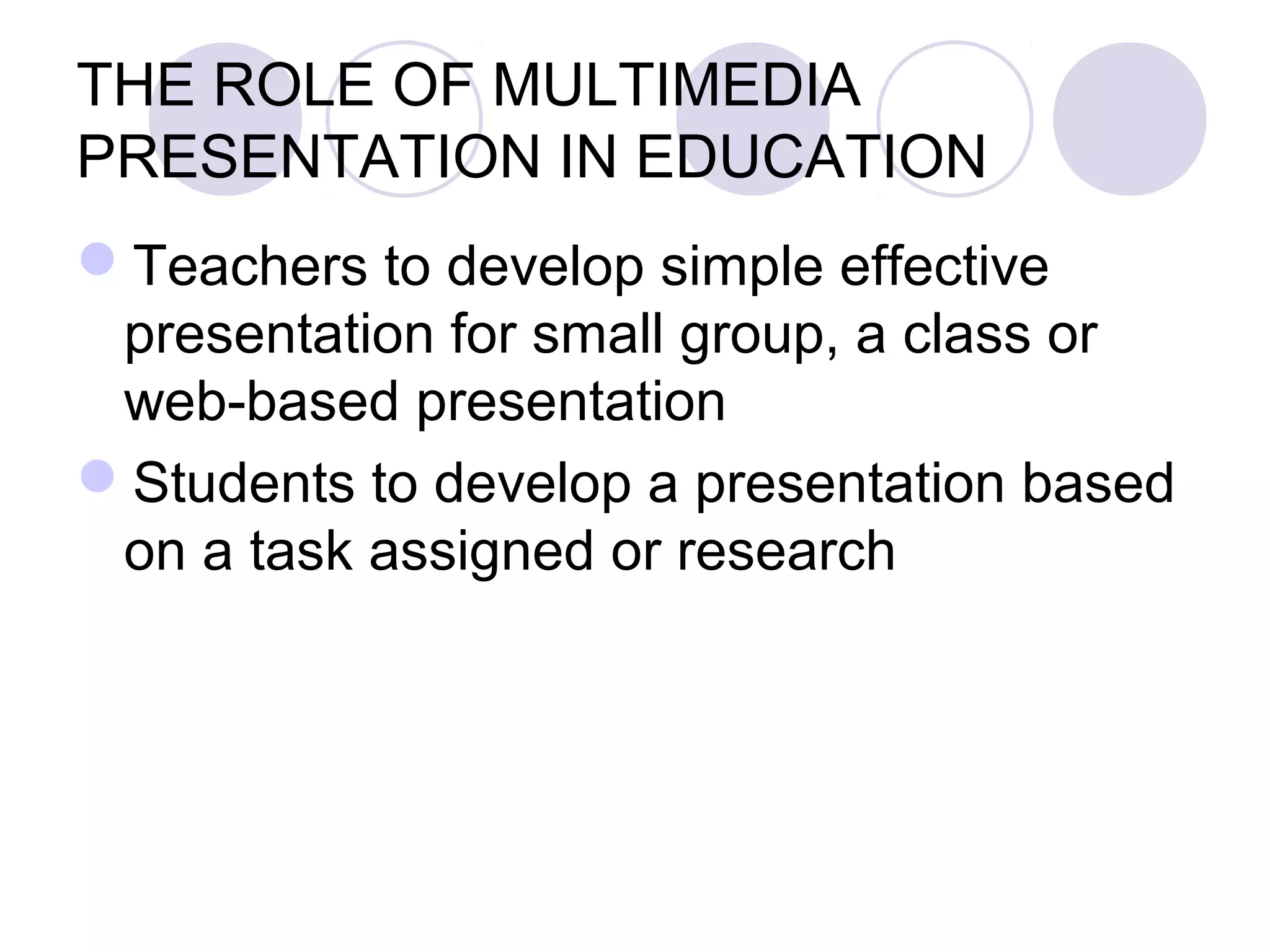 THE ROLE OF MULTIMEDIA
PRESENTATION IN EDUCATION
Teachers to develop simple effective
 presentation for small group, a class or
 web-based presentation
Students to develop a presentation based
 on a task assigned or research
 