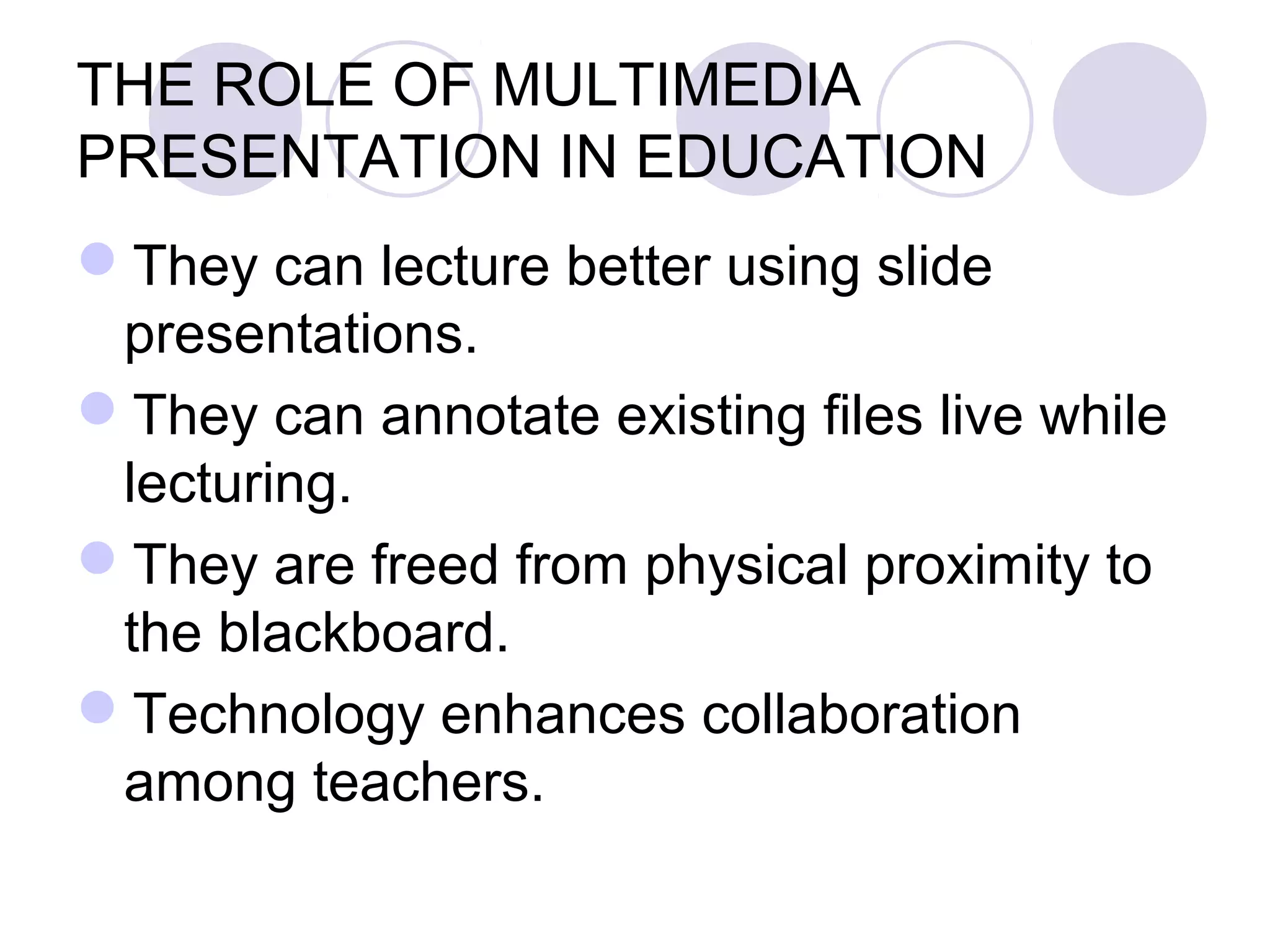 THE ROLE OF MULTIMEDIA
PRESENTATION IN EDUCATION
They can lecture better using slide
 presentations.
They can annotate existing files live while
 lecturing.
They are freed from physical proximity to
 the blackboard.
Technology enhances collaboration
 among teachers.
 