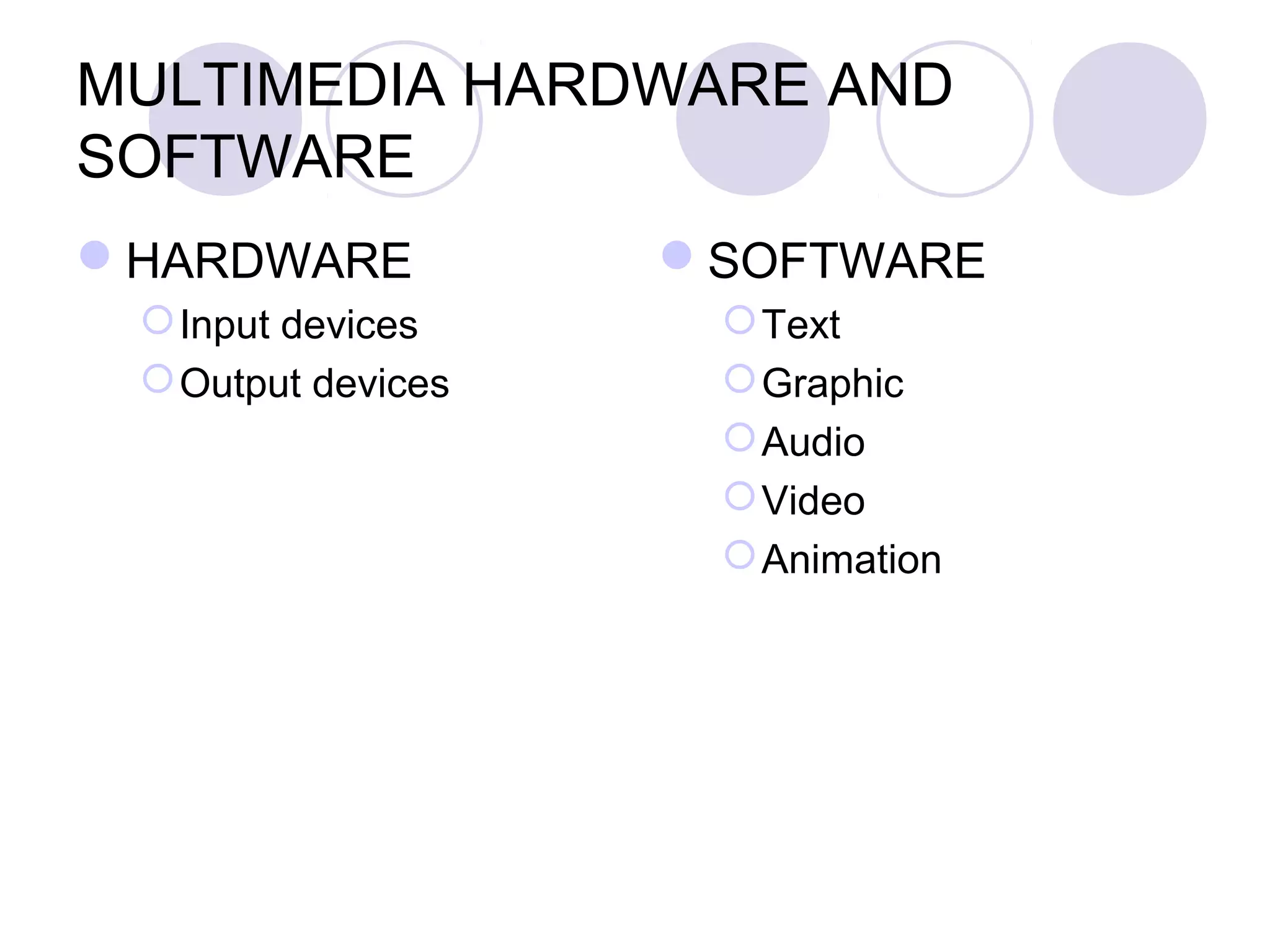 MULTIMEDIA HARDWARE AND
SOFTWARE
HARDWARE           SOFTWARE
  Input devices      Text
  Output devices     Graphic
                      Audio
                      Video
                      Animation
 