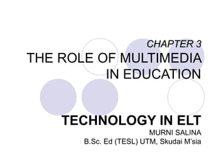 CHAPTER 3
THE ROLE OF MULTIMEDIA
          IN EDUCATION


    TECHNOLOGY IN ELT
                         MURNI SALINA
       B.Sc. Ed (TESL) UTM, Skudai M’sia
 