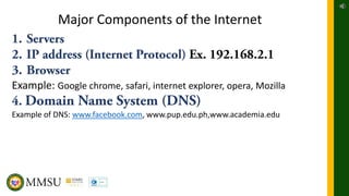 Major Components of the Internet
Example: Google chrome, safari, internet explorer, opera, Mozilla
Example of DNS: www.facebook.com, www.pup.edu.ph,www.academia.edu
 