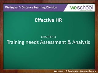 Welingkar’s Distance Learning Division

Effective HR
CHAPTER-3

Training needs Assessment & Analysis

We Learn – A Continuous Learning Forum

 