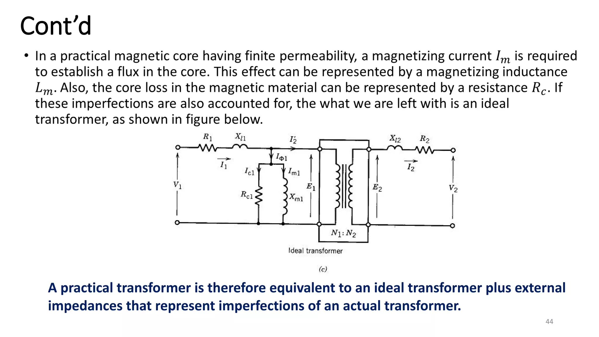 Cont’d
A practical transformer is therefore equivalent to an ideal transformer plus external
impedances that represent imperfections of an actual transformer.
44
 