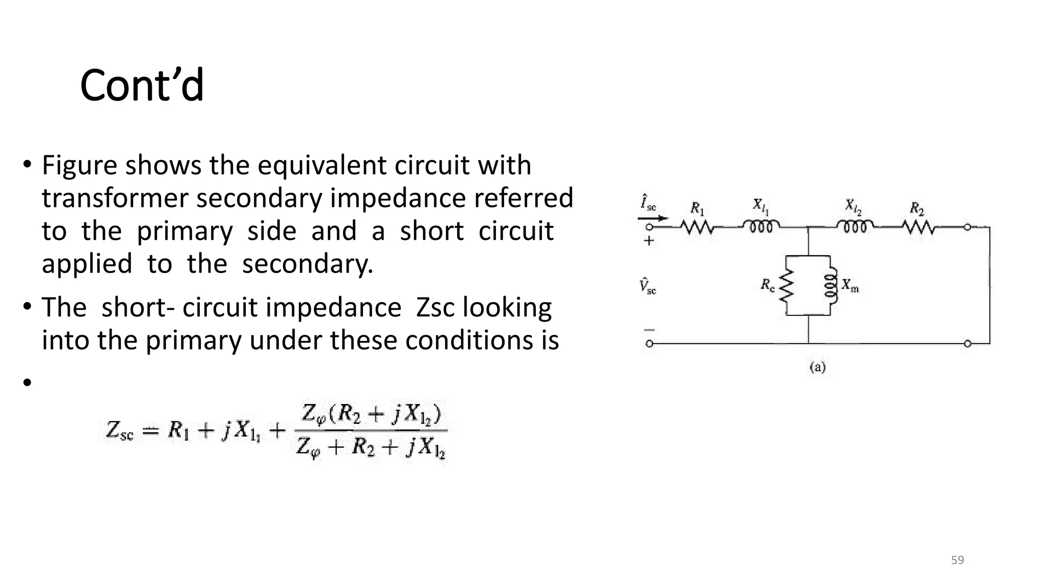 Cont’d
• Figure shows the equivalent circuit with
transformer secondary impedance referred
to the primary side and a short circuit
applied to the secondary.
• The short- circuit impedance Zsc looking
into the primary under these conditions is
•
59
 