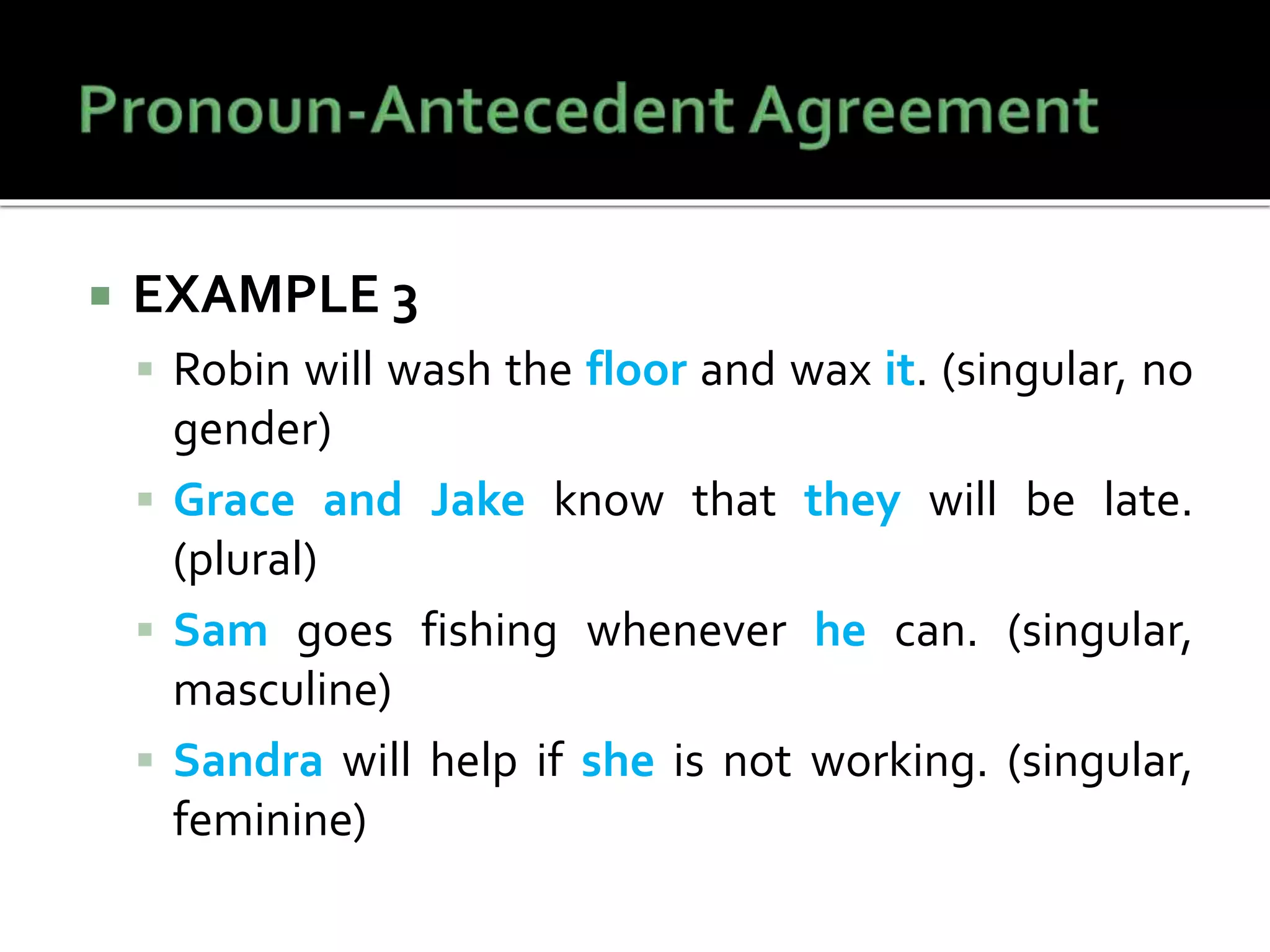  EXAMPLE 3
 Robin will wash the floor and wax it. (singular, no
gender)
 Grace and Jake know that they will be late.
(plural)
 Sam goes fishing whenever he can. (singular,
masculine)
 Sandra will help if she is not working. (singular,
feminine)
 