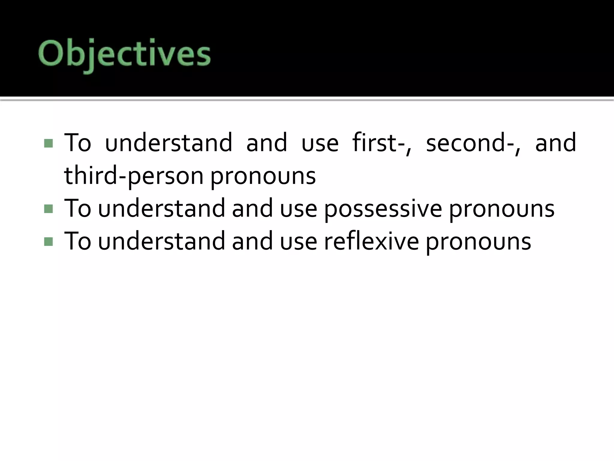  To understand and use first-, second-, and
third-person pronouns
 To understand and use possessive pronouns
 To understand and use reflexive pronouns
 