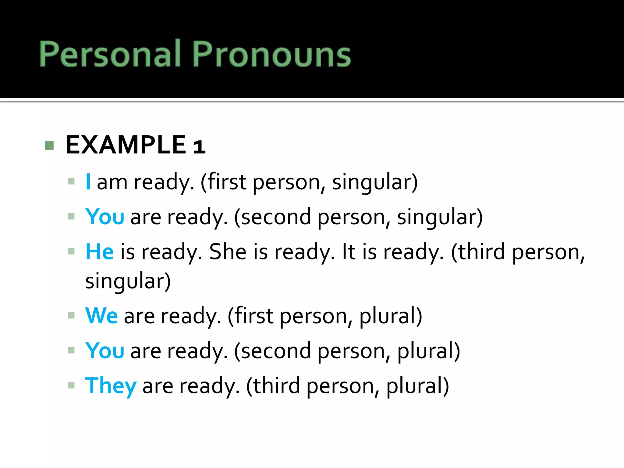  EXAMPLE 1
 I am ready. (first person, singular)
 You are ready. (second person, singular)
 He is ready. She is ready. It is ready. (third person,
singular)
 We are ready. (first person, plural)
 You are ready. (second person, plural)
 They are ready. (third person, plural)
 