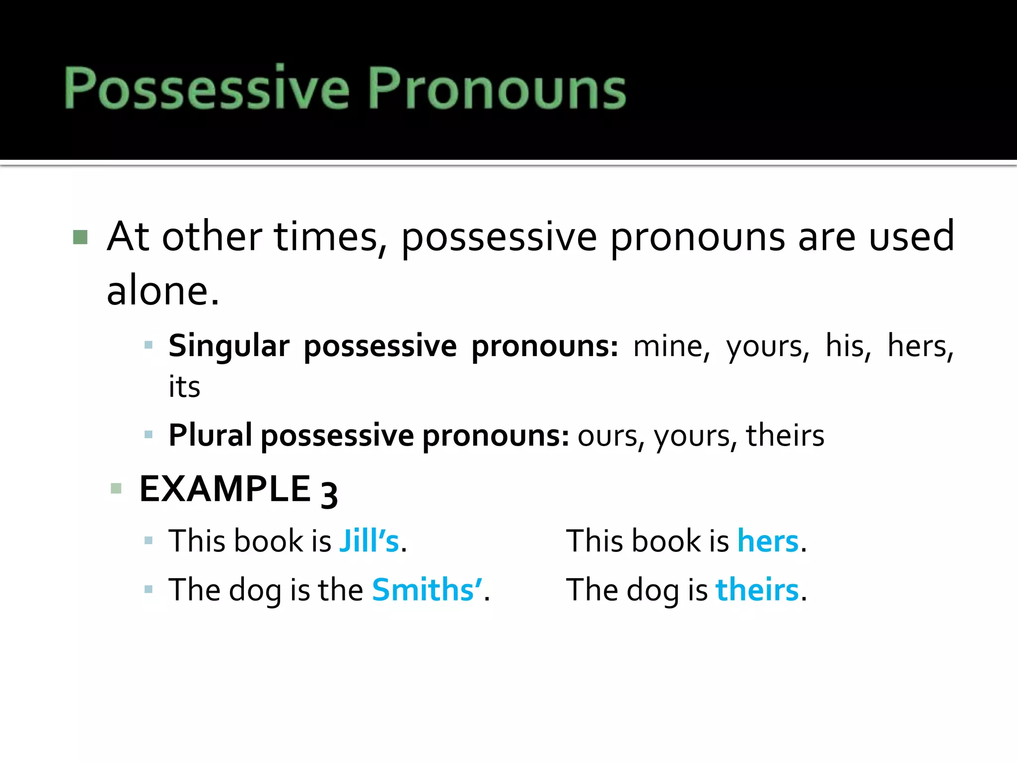  At other times, possessive pronouns are used
alone.
▪ Singular possessive pronouns: mine, yours, his, hers,
its
▪ Plural possessive pronouns: ours, yours, theirs
 EXAMPLE 3
▪ This book is Jill’s. This book is hers.
▪ The dog is the Smiths’. The dog is theirs.
 