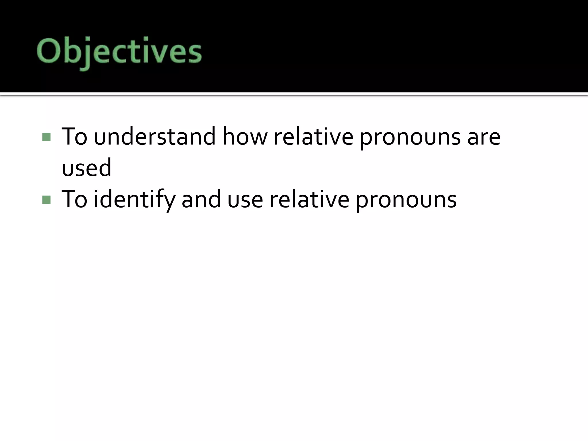  To understand how relative pronouns are
used
 To identify and use relative pronouns
 