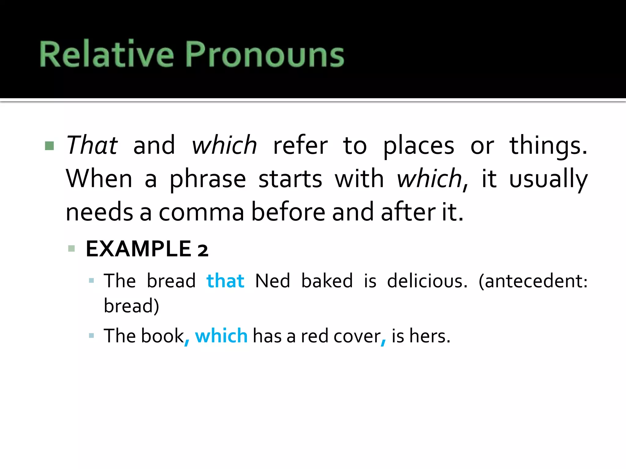  That and which refer to places or things.
When a phrase starts with which, it usually
needs a comma before and after it.
 EXAMPLE 2
▪ The bread that Ned baked is delicious. (antecedent:
bread)
▪ The book, which has a red cover, is hers.
 