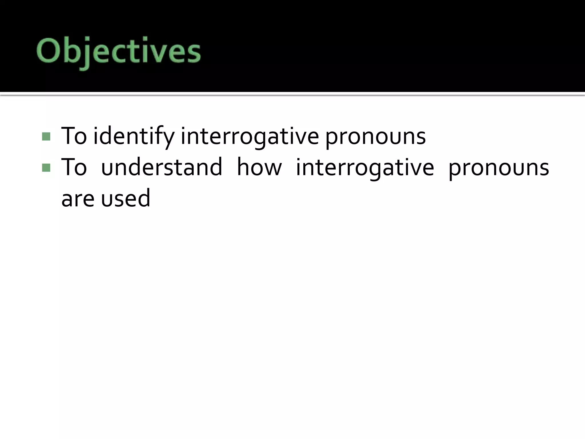  To identify interrogative pronouns
 To understand how interrogative pronouns
are used
 