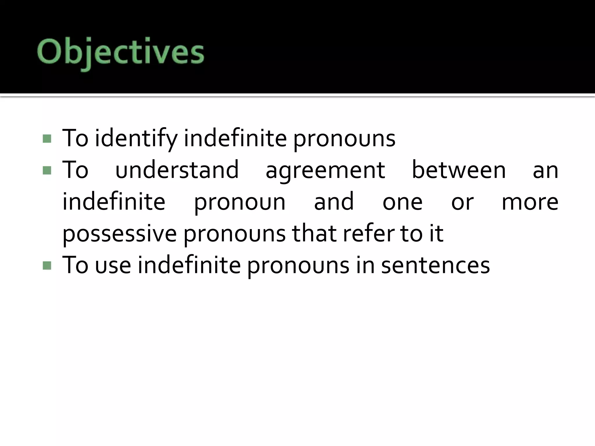  To identify indefinite pronouns
 To understand agreement between an
indefinite pronoun and one or more
possessive pronouns that refer to it
 To use indefinite pronouns in sentences
 