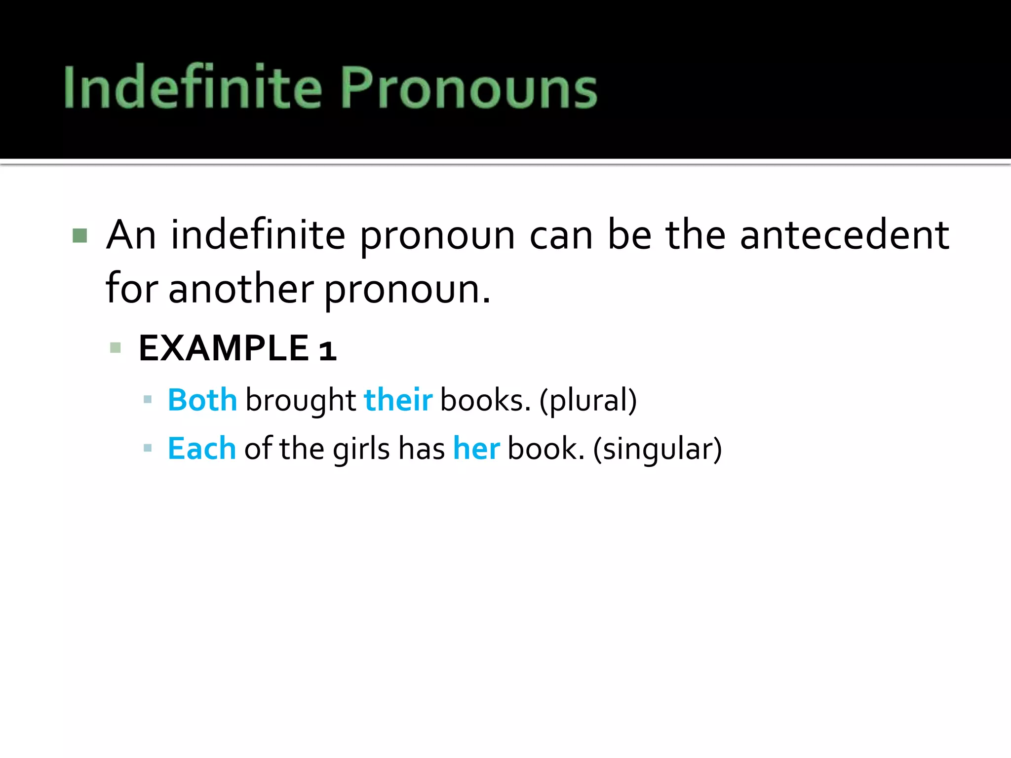  An indefinite pronoun can be the antecedent
for another pronoun.
 EXAMPLE 1
▪ Both brought their books. (plural)
▪ Each of the girls has her book. (singular)
 