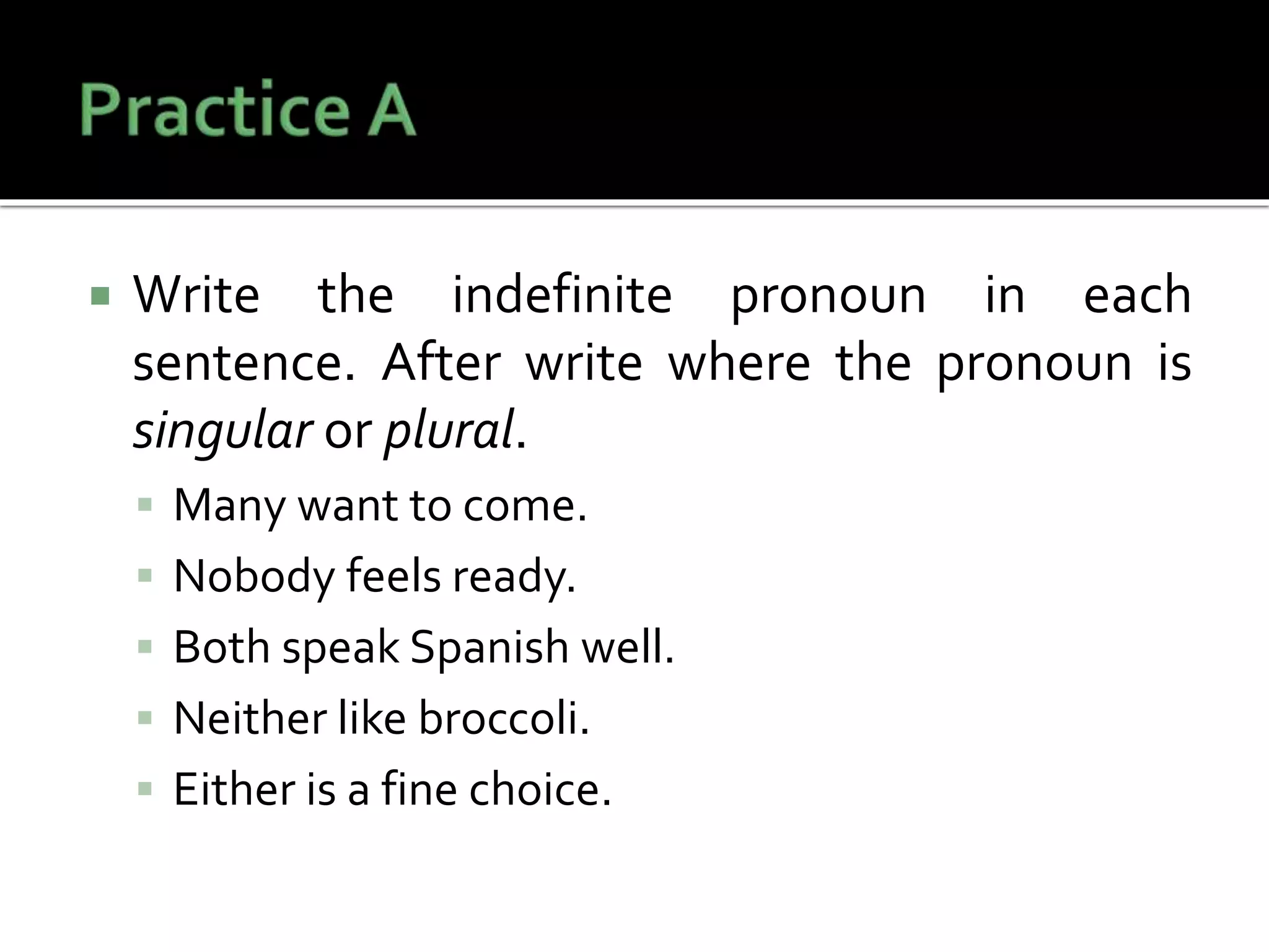  Write the indefinite pronoun in each
sentence. After write where the pronoun is
singular or plural.
 Many want to come.
 Nobody feels ready.
 Both speak Spanish well.
 Neither like broccoli.
 Either is a fine choice.
 