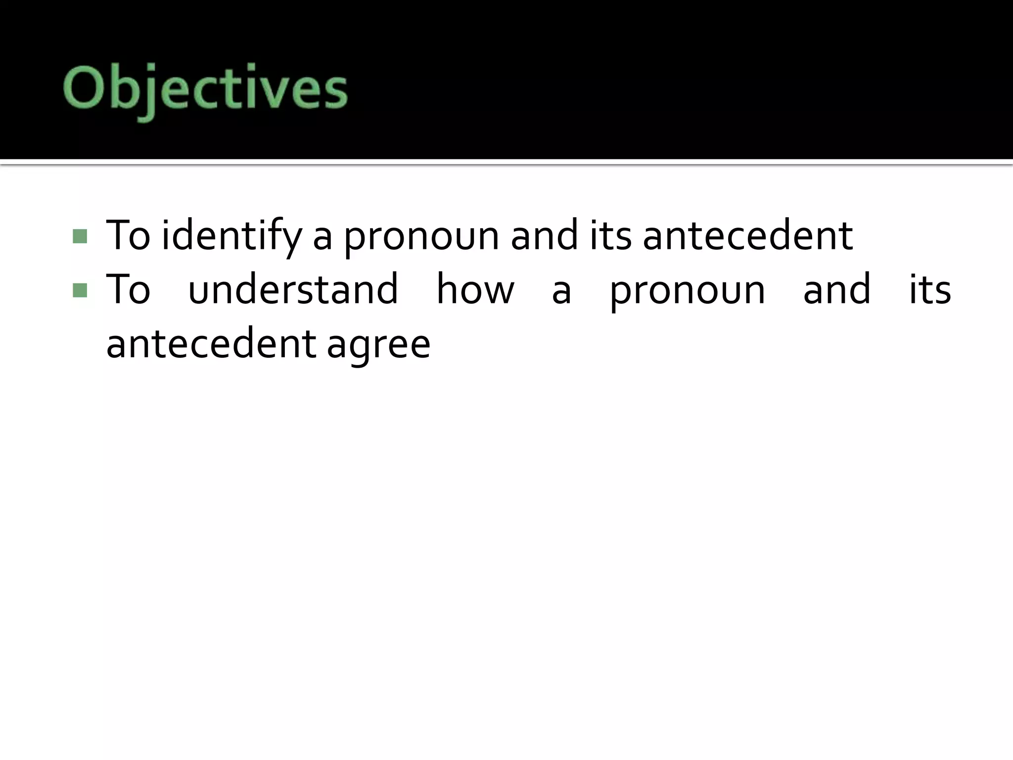  To identify a pronoun and its antecedent
 To understand how a pronoun and its
antecedent agree
 