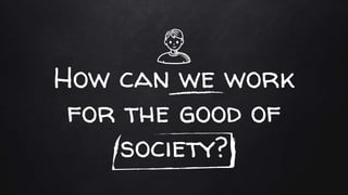 How can we work
for the good of
society?
 