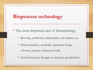 Bioprocess technology
• The most important area of biotechnology
• Brewing, antibiotics, mammalian cell culture, etc.
• Polysaccharides, medically important drugs
solvents, protein-enhanced foods
• Novel fermenter designs to optimize productivity
11
 