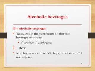 Alcoholic beverages
B = Alcoholic beverages
• Yeasts used in the manufacture of alcoholic
beverages are strains:
• S. cerevisiae, S. carlsbergensis
I. Beer
• Most beer is made from malt, hops, yeasts, water, and
malt adjuncts
24
 