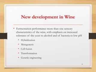 New development in Wine
• Fermentation performance more than one sensory
characteristics of the wine, with emphasis on increased
tolerance of the yeast to alcohol and of bacteria to low pH
• Hybridization
• Mutagenesis
• Cell fusion
• Transformation
• Genetic engineering
34
 