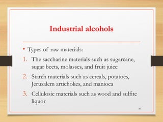 Industrial alcohols
• Types of raw materials:
1. The saccharine materials such as sugarcane,
sugar beets, molasses, and fruit juice
2. Starch materials such as cereals, potatoes,
Jerusalem artichokes, and manioca
3. Cellulosic materials such as wood and sulfite
liquor
38
 