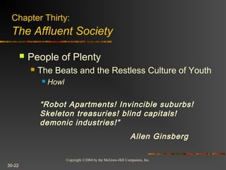 Copyright ©2004 by the McGraw-Hill Companies, Inc.
30-22
 People of Plenty
 The Beats and the Restless Culture of Youth
 Howl
“Robot Apartments! Invincible suburbs!
Skeleton treasuries! blind capitals!
demonic industries!”
Allen Ginsberg
Chapter Thirty:
The Affluent Society
 