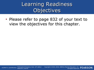 Prehospital Emergency Care, 10th
edition
Mistovich | Karren
Copyright © 2014, 2010, 2008 by Pearson Education, Inc.
All Rights Reserved
Learning ReadinessLearning Readiness
ObjectivesObjectives
• Please refer to page 832 of your text to
view the objectives for this chapter.
 