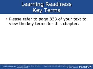 Prehospital Emergency Care, 10th
edition
Mistovich | Karren
Copyright © 2014, 2010, 2008 by Pearson Education, Inc.
All Rights Reserved
Learning ReadinessLearning Readiness
Key TermsKey Terms
• Please refer to page 833 of your text to
view the key terms for this chapter.
 