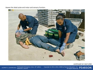 Prehospital Emergency Care, 10th
edition
Mistovich | Karren
Copyright © 2014, 2010, 2008 by Pearson Education, Inc.
All Rights Reserved
Assess the distal pulse and motor and sensory function.
continued on next slide
 
