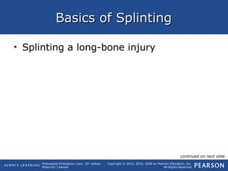 Prehospital Emergency Care, 10th
edition
Mistovich | Karren
Copyright © 2014, 2010, 2008 by Pearson Education, Inc.
All Rights Reserved
Basics of SplintingBasics of Splinting
• Splinting a long-bone injury
continued on next slide
 