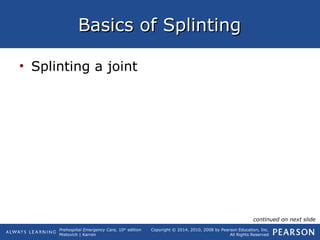 Prehospital Emergency Care, 10th
edition
Mistovich | Karren
Copyright © 2014, 2010, 2008 by Pearson Education, Inc.
All Rights Reserved
Basics of SplintingBasics of Splinting
• Splinting a joint
continued on next slide
 
