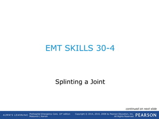 Prehospital Emergency Care, 10th
edition
Mistovich | Karren
Copyright © 2014, 2010, 2008 by Pearson Education, Inc.
All Rights Reserved
EMT SKILLS 30-4
Splinting a Joint
continued on next slide
 