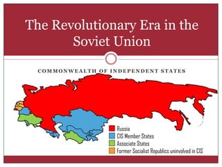 The Revolutionary Era in the
       Soviet Union
  COMMONWEALTH OF INDEPENDENT STATES




                    Russia
                    CIS Member States
                    Associate States
                    Former Socialist Republics uninvolved in CIS
 