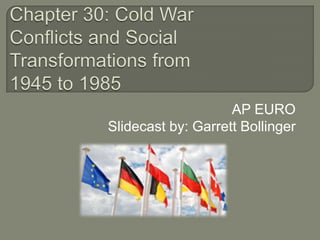 Chapter 30: Cold War Conflicts and Social Transformations from 1945 to 1985 AP EURO Slidecast by: Garrett Bollinger 