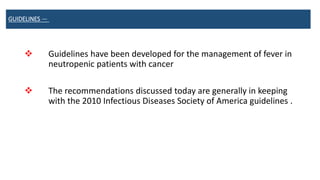 GUIDELINES —
 Guidelines have been developed for the management of fever in
neutropenic patients with cancer
 The recommendations discussed today are generally in keeping
with the 2010 Infectious Diseases Society of America guidelines .
 