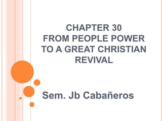 CHAPTER 30
FROM PEOPLE POWER
TO A GREAT CHRISTIAN
REVIVAL
Sem. Jb Cabañeros
 