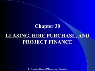 Chapter 30
LEASING, HIRE PURCHASE, AND
PROJECT FINANCE

© Centre for Financial Management , Bangalore

 