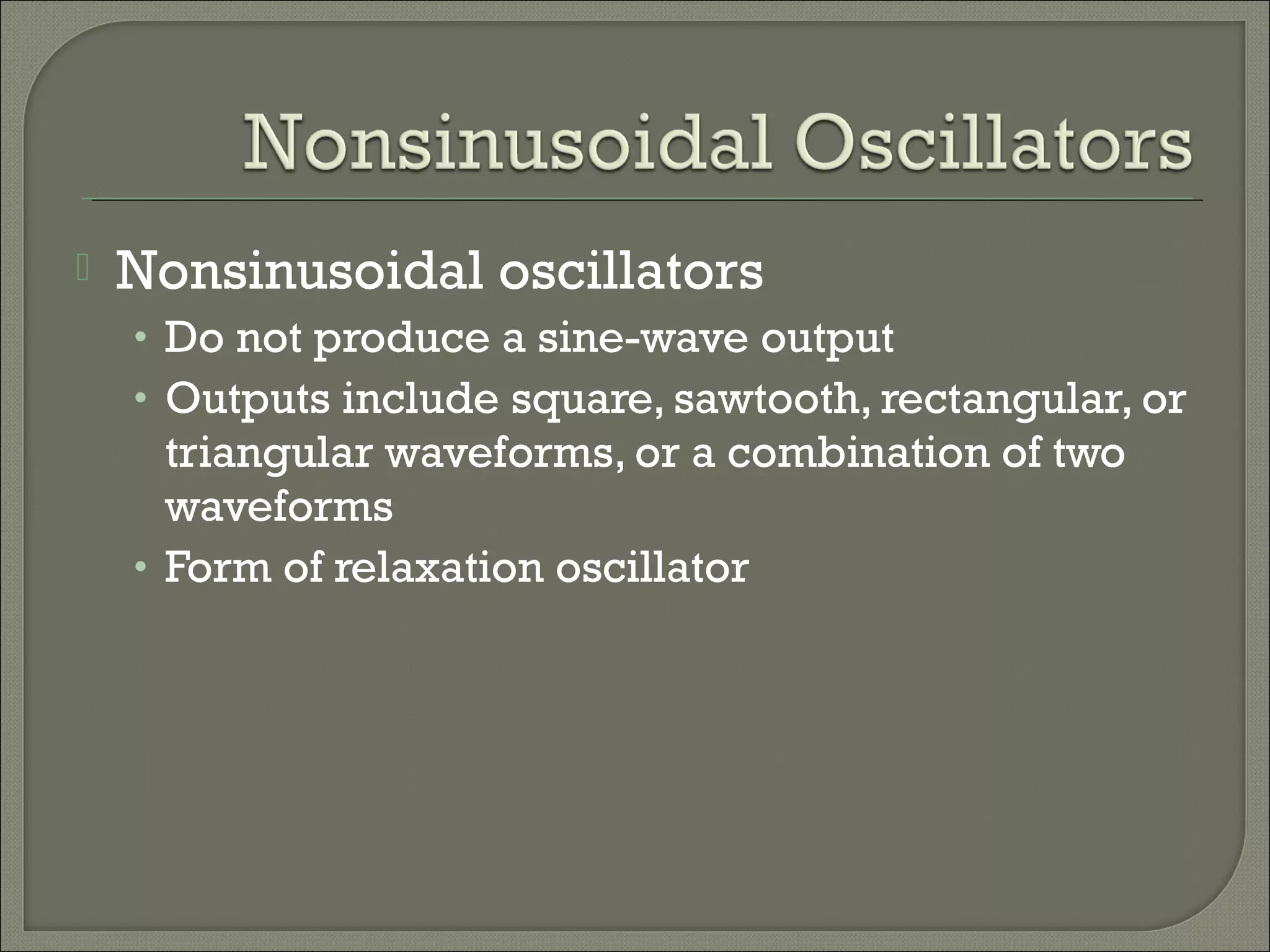  Nonsinusoidal oscillators
• Do not produce a sine-wave output
• Outputs include square, sawtooth, rectangular, or
triangular waveforms, or a combination of two
waveforms
• Form of relaxation oscillator