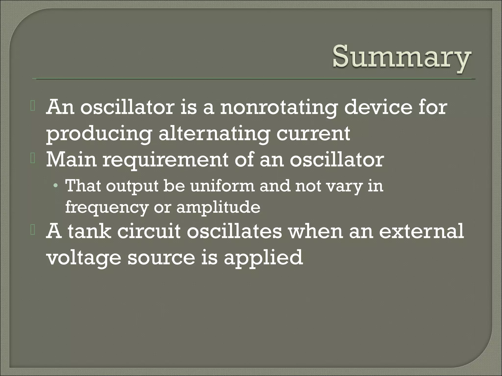  An oscillator is a nonrotating device for
producing alternating current
Main requirement of an oscillator
• That output be uniform and not vary in
frequency or amplitude
A tank circuit oscillates when an external
voltage source is applied