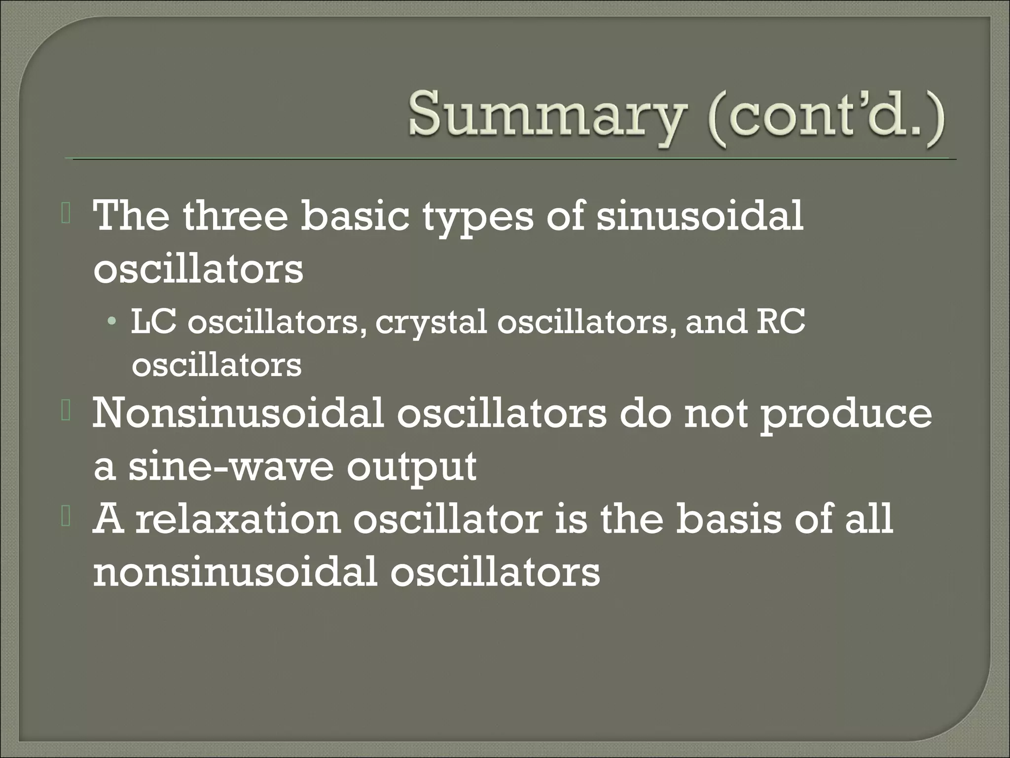  The three basic types of sinusoidal
oscillators
• LC oscillators, crystal oscillators, and RC
oscillators
Nonsinusoidal oscillators do not produce
a sine-wave output
A relaxation oscillator is the basis of all
nonsinusoidal oscillators