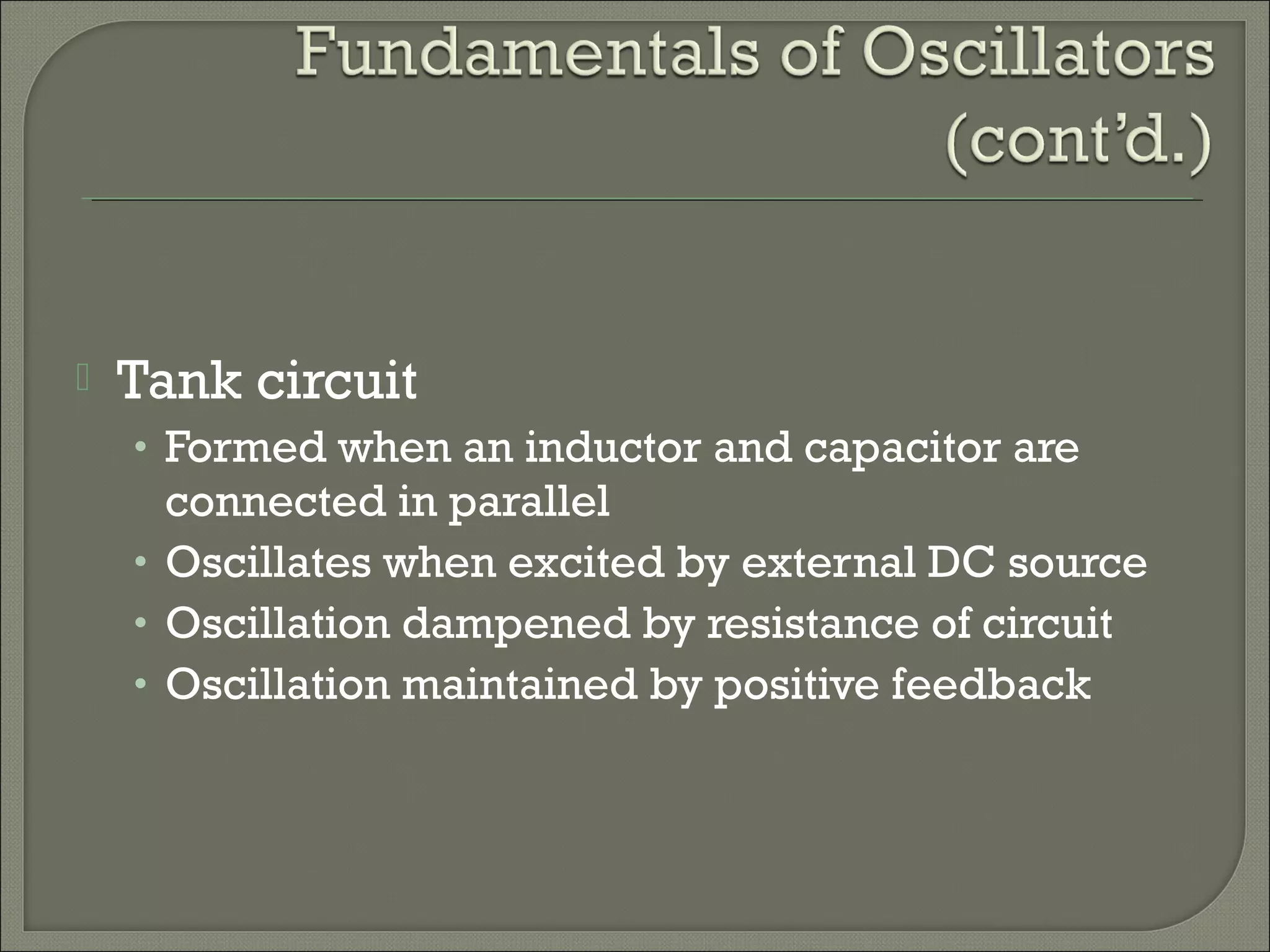  Tank circuit
• Formed when an inductor and capacitor are
connected in parallel
• Oscillates when excited by external DC source
• Oscillation dampened by resistance of circuit
• Oscillation maintained by positive feedback