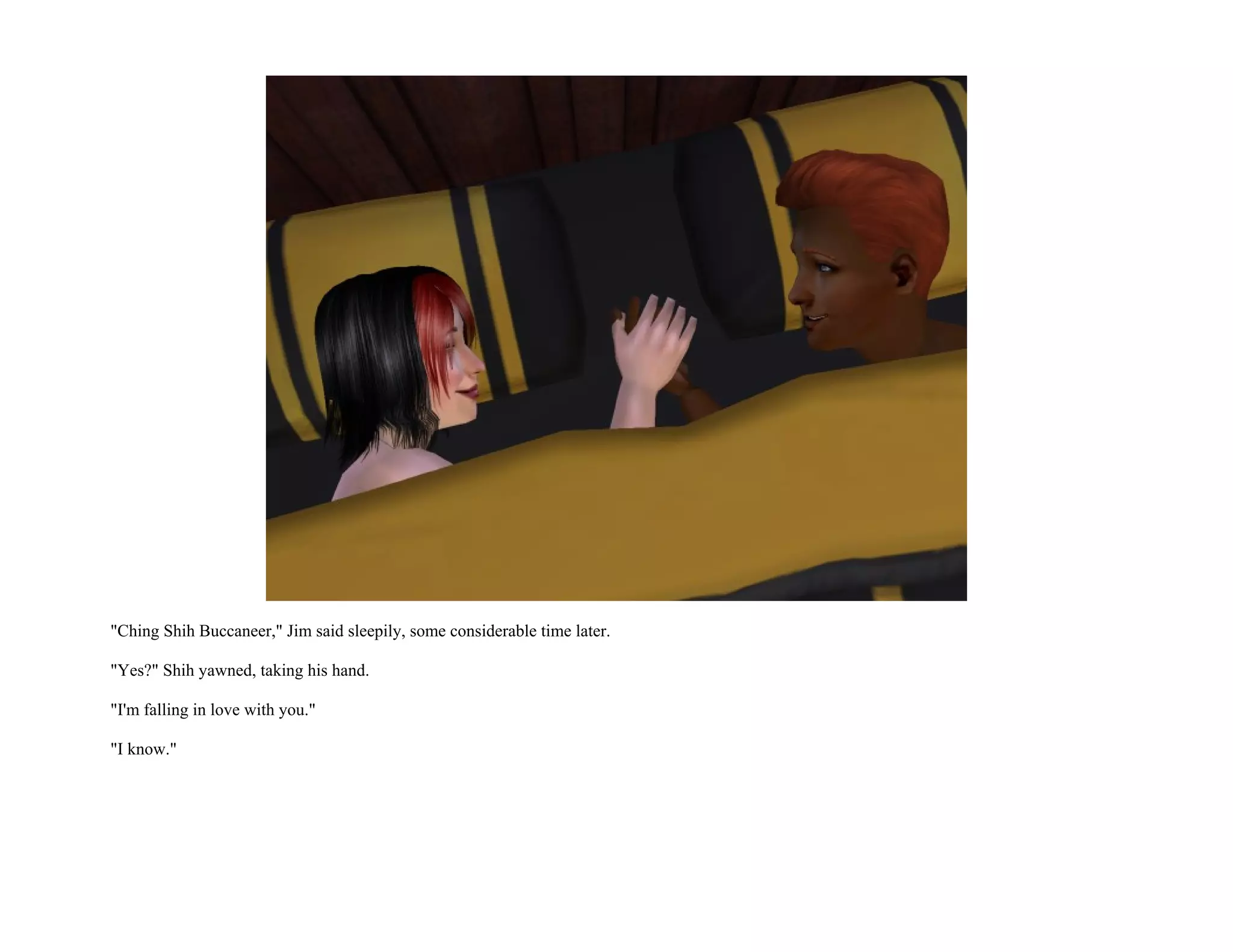 "Ching Shih Buccaneer," Jim said sleepily, some considerable time later.

"Yes?" Shih yawned, taking his hand.

"I'm falling in love with you."

"I know."
 