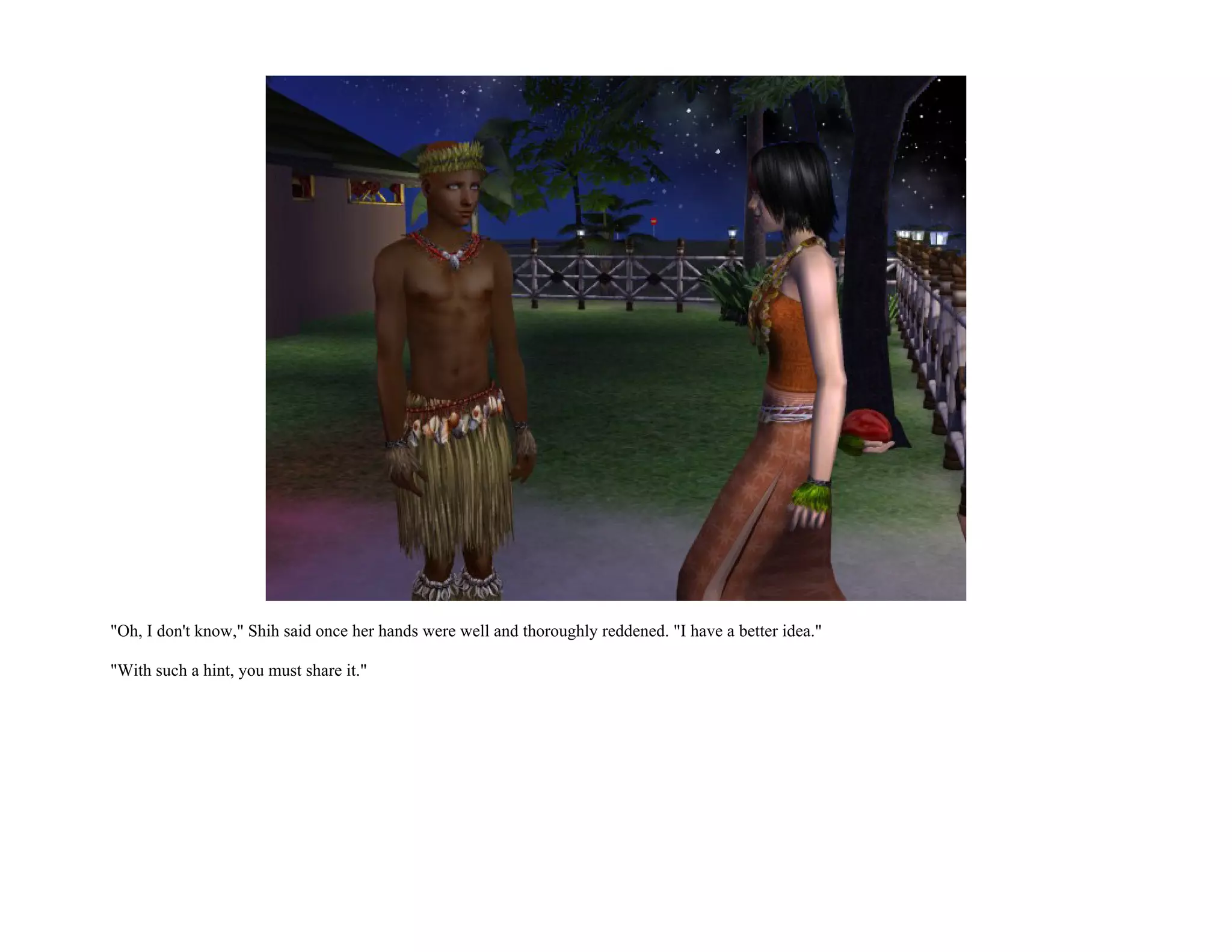 "Oh, I don't know," Shih said once her hands were well and thoroughly reddened. "I have a better idea."

"With such a hint, you must share it."
 