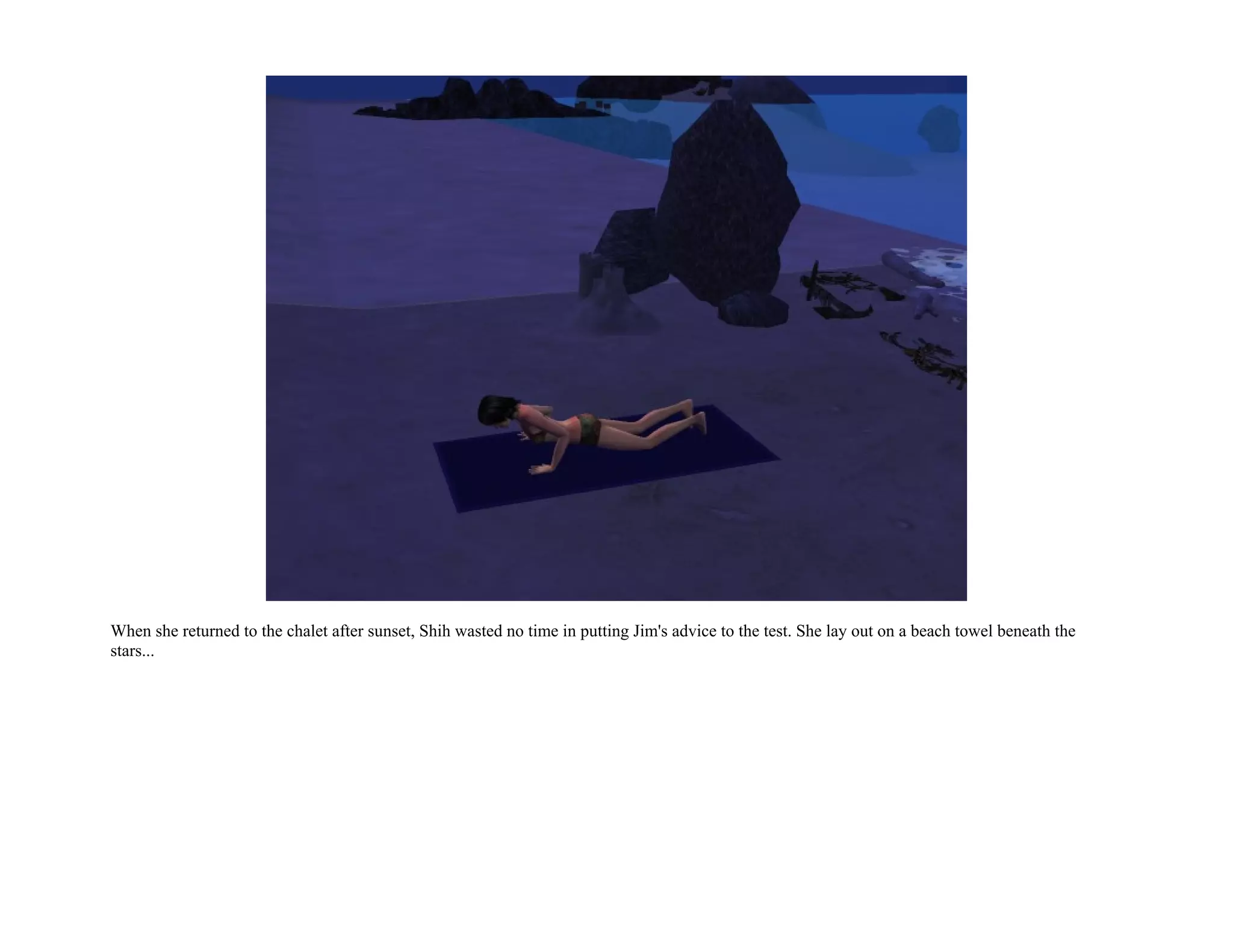 When she returned to the chalet after sunset, Shih wasted no time in putting Jim's advice to the test. She lay out on a beach towel beneath the
stars...
 