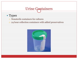 Urine Containers
 Types
 Nonsterile containers for cultures
 24 hour collection containers with added preservatives
 