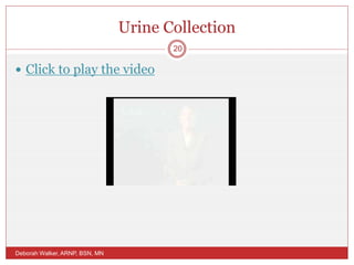 Urine Collection
 Click to play the video
Deborah Walker, ARNP, BSN, MN
20
 