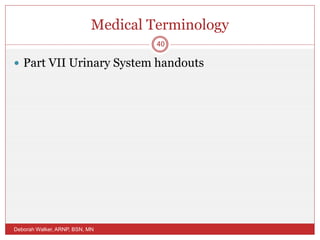 Medical Terminology
 Part VII Urinary System handouts
Deborah Walker, ARNP, BSN, MN
40
 