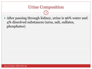 Urine Composition
 After passing through kidney, urine is 96% water and
4% dissolved substances (urea, salt, sulfates,
phosphates)
Deborah Walker, ARNP, BSN, MN
8
 