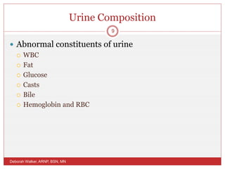 Urine Composition
 Abnormal constituents of urine
 WBC
 Fat
 Glucose
 Casts
 Bile
 Hemoglobin and RBC
Deborah Walker, ARNP, BSN, MN
9
 