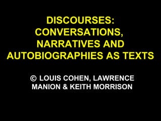 DISCOURSES:
CONVERSATIONS,
NARRATIVES AND
AUTOBIOGRAPHIES AS TEXTS
© LOUIS COHEN, LAWRENCE
MANION & KEITH MORRISON
 