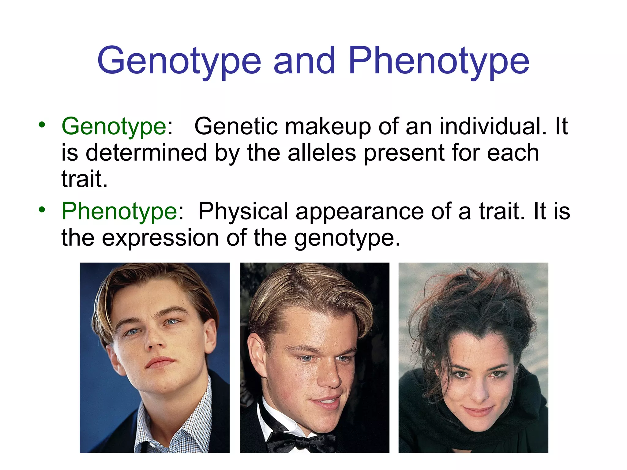 Genotype and Phenotype
• Genotype: Genetic makeup of an individual. It
is determined by the alleles present for each
trait.
• Phenotype: Physical appearance of a trait. It is
the expression of the genotype.
 